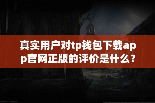 真实用户对tp钱包下载app官网正版的评价是什么？