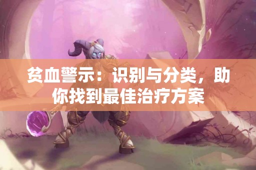 贫血警示：识别与分类，助你找到最佳治疗方案