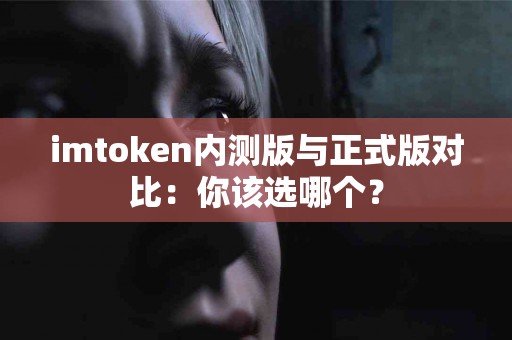 imtoken内测版与正式版对比：你该选哪个？