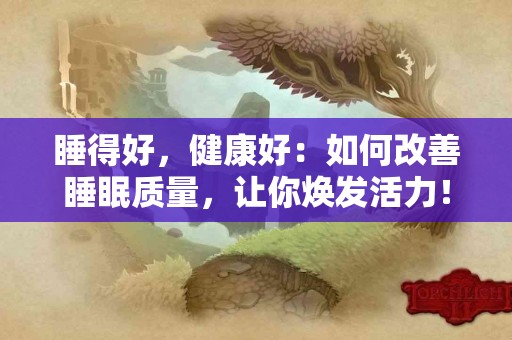 睡得好，健康好：如何改善睡眠质量，让你焕发活力！