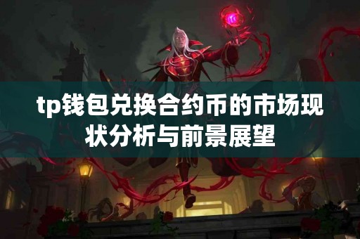 tp钱包兑换合约币的市场现状分析与前景展望