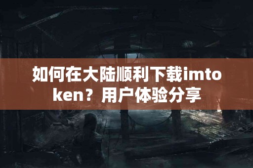 如何在大陆顺利下载imtoken？用户体验分享