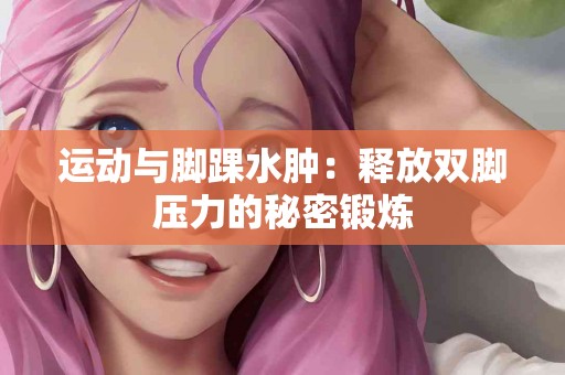 运动与脚踝水肿：释放双脚压力的秘密锻炼