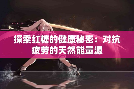 探索红糖的健康秘密：对抗疲劳的天然能量源