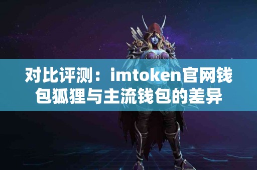 对比评测：imtoken官网钱包狐狸与主流钱包的差异