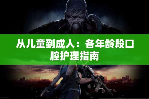 从儿童到成人：各年龄段口腔护理指南