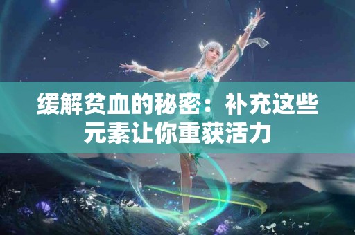 缓解贫血的秘密：补充这些元素让你重获活力