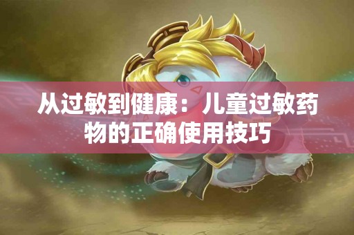 从过敏到健康：儿童过敏药物的正确使用技巧