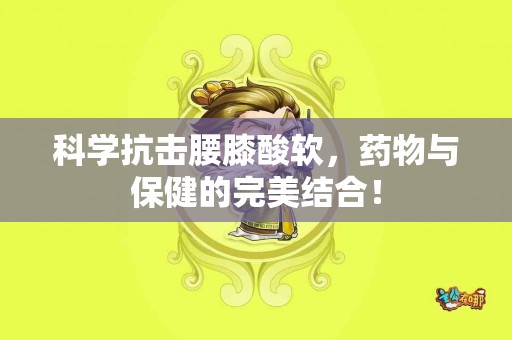 科学抗击腰膝酸软，药物与保健的完美结合！