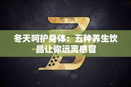 冬天呵护身体：五种养生饮品让你远离感冒