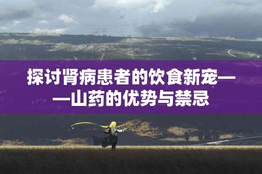 探讨肾病患者的饮食新宠——山药的优势与禁忌