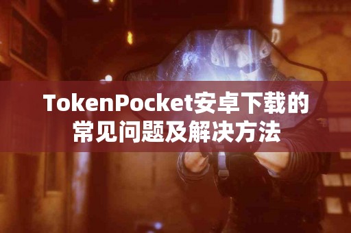 TokenPocket安卓下载的常见问题及解决方法