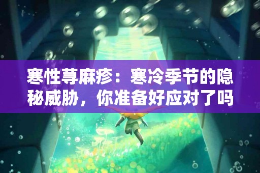 寒性荨麻疹：寒冷季节的隐秘威胁，你准备好应对了吗？