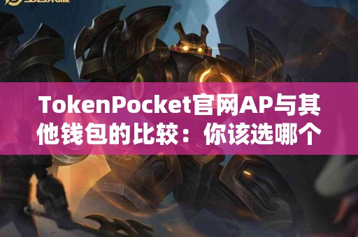 TokenPocket官网AP与其他钱包的比较：你该选哪个？