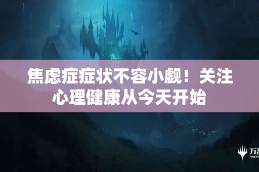 焦虑症症状不容小觑！关注心理健康从今天开始