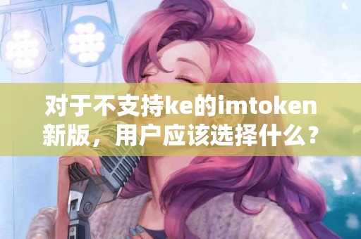 对于不支持ke的imtoken新版，用户应该选择什么？
