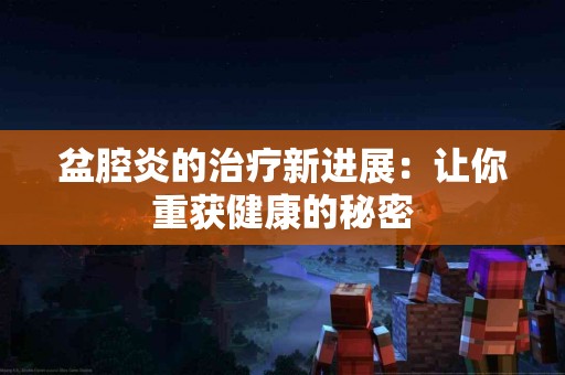 盆腔炎的治疗新进展：让你重获健康的秘密