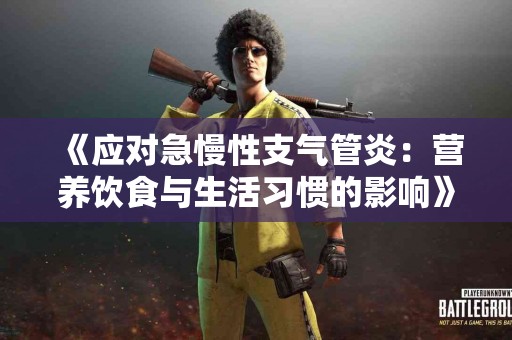 《应对急慢性支气管炎：营养饮食与生活习惯的影响》