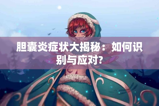 胆囊炎症状大揭秘：如何识别与应对?