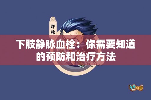 下肢静脉血栓：你需要知道的预防和治疗方法