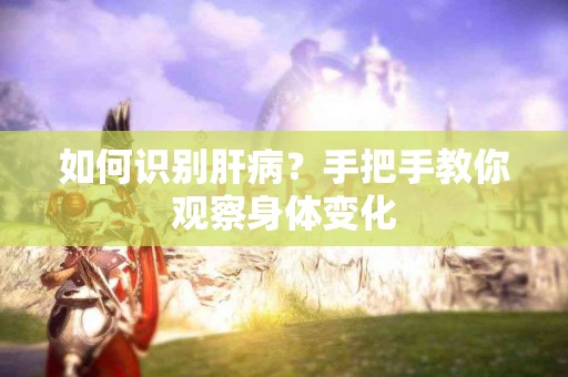如何识别肝病？手把手教你观察身体变化