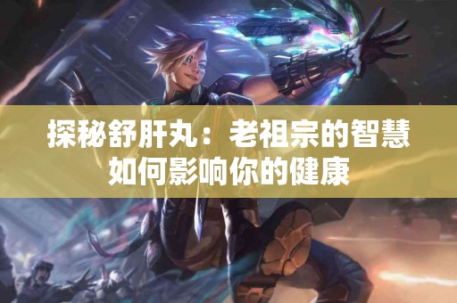 探秘舒肝丸：老祖宗的智慧如何影响你的健康
