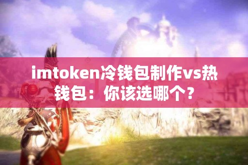 imtoken冷钱包制作vs热钱包：你该选哪个？