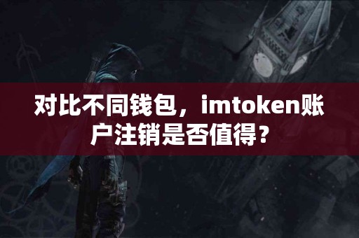 对比不同钱包，imtoken账户注销是否值得？