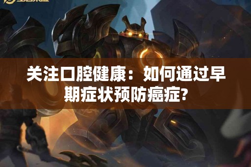 关注口腔健康：如何通过早期症状预防癌症?
