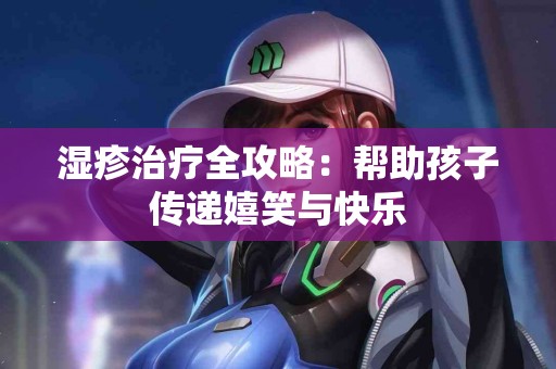 湿疹治疗全攻略：帮助孩子传递嬉笑与快乐