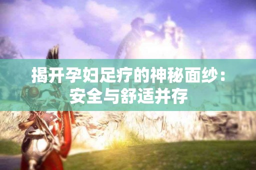 揭开孕妇足疗的神秘面纱：安全与舒适并存