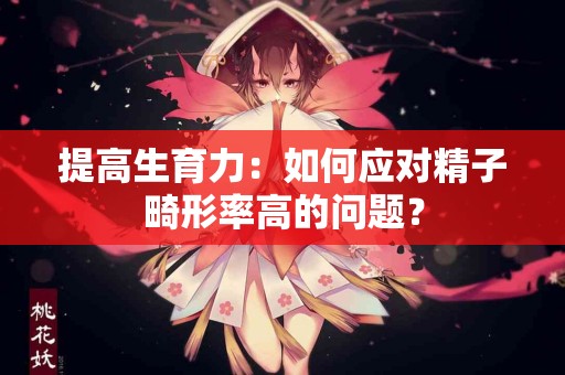 提高生育力：如何应对精子畸形率高的问题？