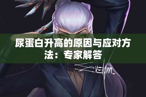 尿蛋白升高的原因与应对方法：专家解答
