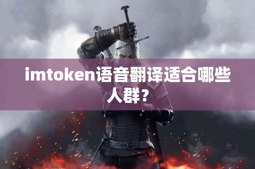 imtoken语音翻译适合哪些人群？