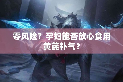 零风险？孕妇能否放心食用黄芪补气？