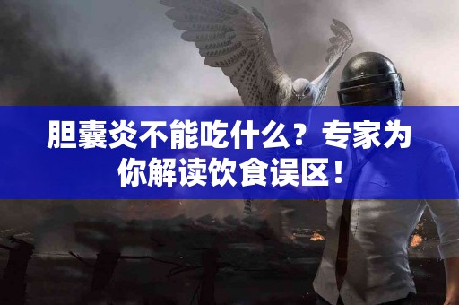 胆囊炎不能吃什么？专家为你解读饮食误区！