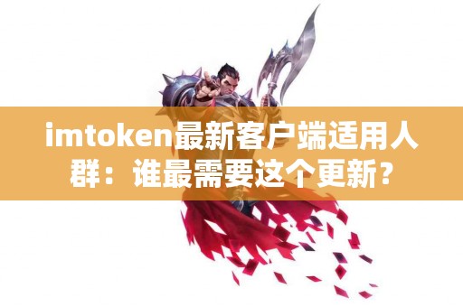 imtoken最新客户端适用人群：谁最需要这个更新？