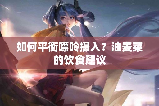 如何平衡嘌呤摄入？油麦菜的饮食建议