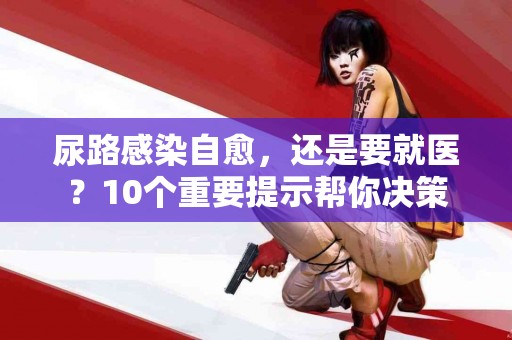 尿路感染自愈，还是要就医？10个重要提示帮你决策