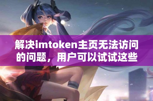 解决imtoken主页无法访问的问题，用户可以试试这些方法