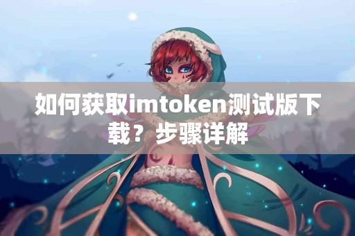 如何获取imtoken测试版下载？步骤详解