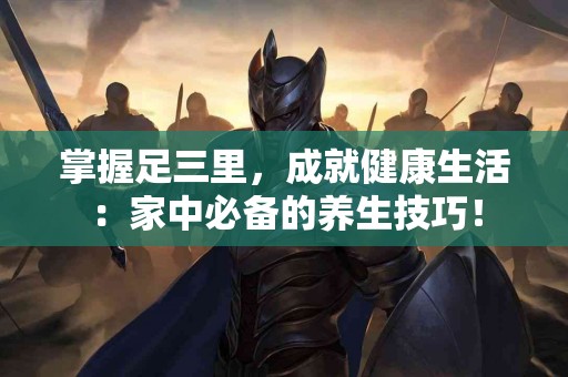 掌握足三里，成就健康生活：家中必备的养生技巧！