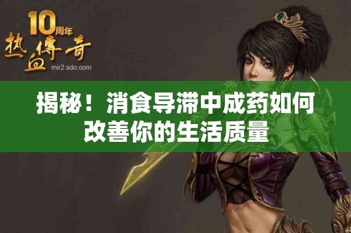 揭秘！消食导滞中成药如何改善你的生活质量
