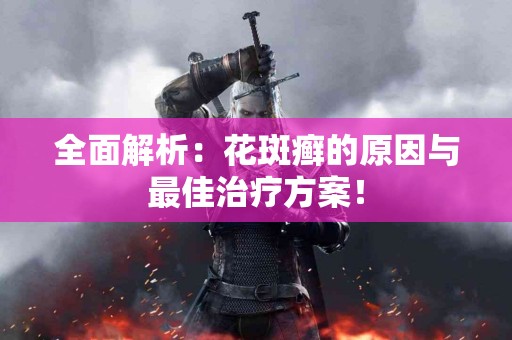 全面解析：花斑癣的原因与最佳治疗方案！