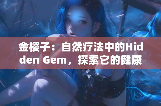 金樱子：自然疗法中的Hidden Gem，探索它的健康秘密！
