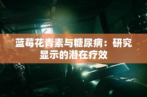 蓝莓花青素与糖尿病：研究显示的潜在疗效