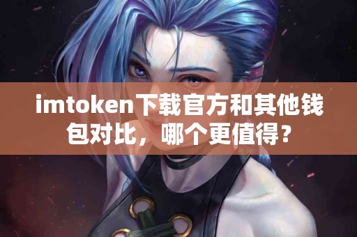 imtoken下载官方和其他钱包对比，哪个更值得？
