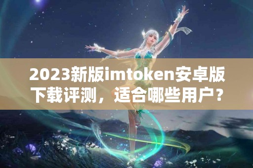 2023新版imtoken安卓版下载评测，适合哪些用户？
