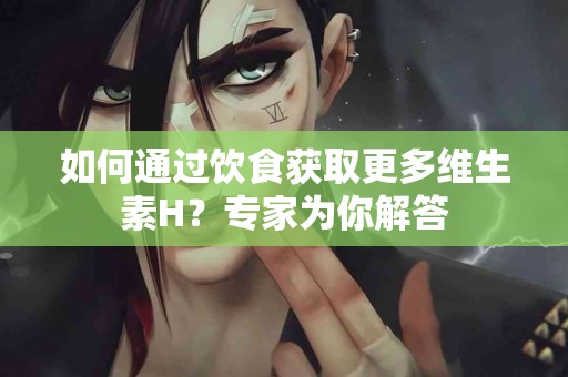 如何通过饮食获取更多维生素H？专家为你解答