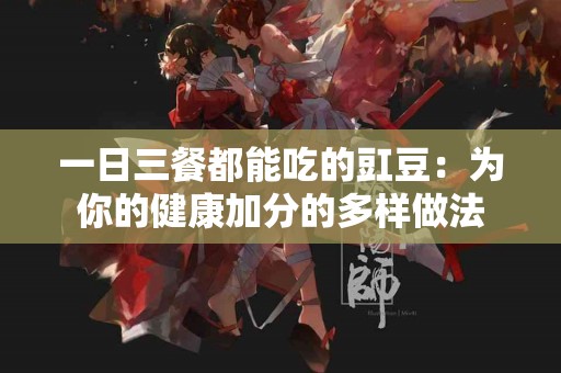 一日三餐都能吃的豇豆：为你的健康加分的多样做法